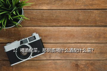 1、喝酒配菜，那到底喝什么酒配什么菜？