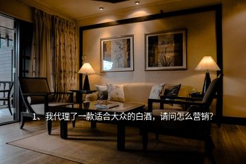 1、我代理了一款適合大眾的白酒，請問怎么營銷？