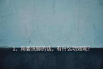 1、用姜洗腳的話，有什么功效呢？