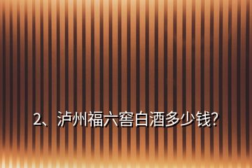 2、瀘州福六窖白酒多少錢(qián)？