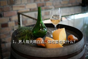 1、男人每天喝白酒，體檢要檢查什么？