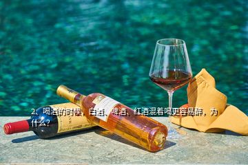 2、喝酒的時候，白酒、啤酒、紅酒混著喝更容易醉，為什么？