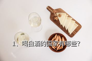 1、喝白酒的國家有哪些？