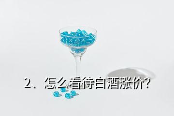 2、怎么看待白酒漲價？