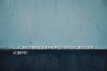 2、紅酒和白酒到底是哪種更養(yǎng)生？為何買紅酒的總說喝紅酒好呢？