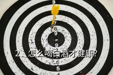 2、怎么喝白酒才健康？