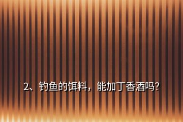 2、釣魚的餌料，能加丁香酒嗎？
