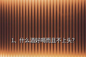 1、什么酒好喝而且不上頭？