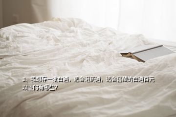 3、我想存一批白酒，適合泡藥酒，適合窖藏的白酒百元以下的有哪些？