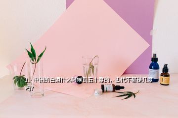 1、中國的白酒什么時候到五十度的，古代不都是幾度嗎？