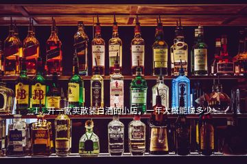 1、開(kāi)一家賣(mài)散裝白酒的小店，一年大概能賺多少錢(qián)？