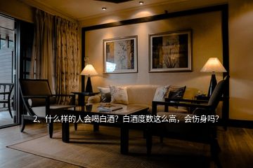 2、什么樣的人會喝白酒？白酒度數(shù)這么高，會傷身嗎？
