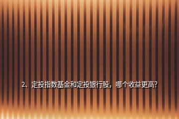 2、定投指數(shù)基金和定投銀行股，哪個(gè)收益更高？