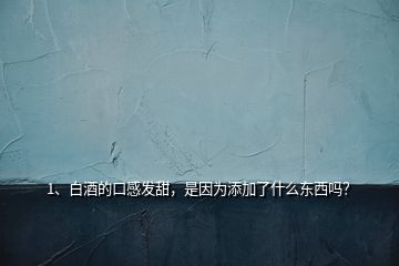 1、白酒的口感發(fā)甜，是因?yàn)樘砑恿耸裁礀|西嗎？