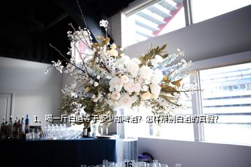 1、喝一斤白酒等于多少瓶啤酒？怎樣辨別白酒的真假？