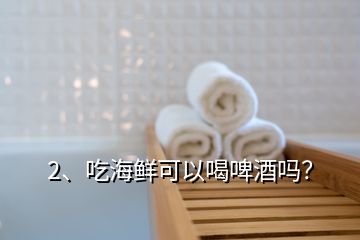 2、吃海鮮可以喝啤酒嗎？