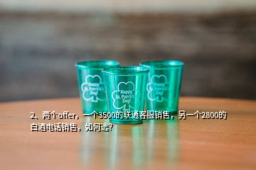 2、兩個(gè)offer，一個(gè)3500的聯(lián)通客服銷售，另一個(gè)2800的白酒電話銷售，如何選？