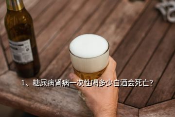 1、糖尿病腎病一次性喝多少白酒會死亡？