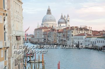 1、過年了，大家自己喝的白酒、給人送白酒，都是一樣的酒嗎？大概多少價位？