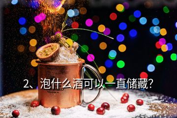 2、泡什么酒可以一直儲(chǔ)藏？