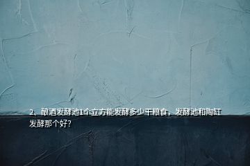 2、釀酒發(fā)酵池1個立方能發(fā)酵多少干糧食，發(fā)酵池和陶缸發(fā)酵那個好？