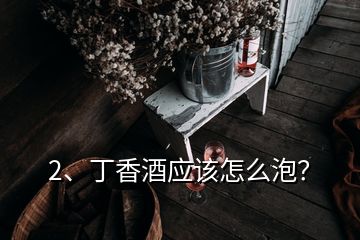 2、丁香酒應(yīng)該怎么泡？