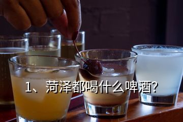 1、菏澤都喝什么啤酒？