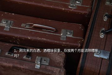 1、剛出來的白酒，酒糟味很重，存放兩個(gè)月能消除糟味嗎？