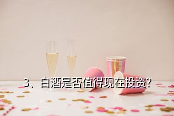 3、白酒是否值得現(xiàn)在投資？