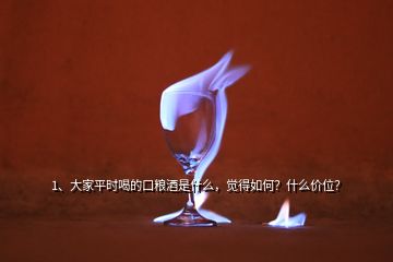1、大家平時喝的口糧酒是什么，覺得如何？什么價位？