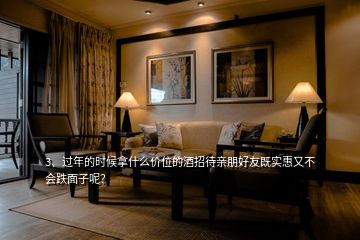 3、過年的時候拿什么價位的酒招待親朋好友既實(shí)惠又不會跌面子呢？