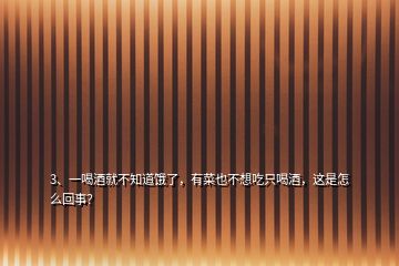 3、一喝酒就不知道餓了，有菜也不想吃只喝酒，這是怎么回事？