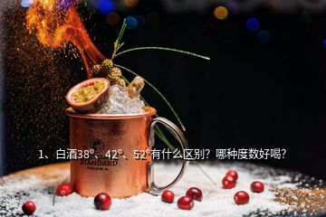 1、白酒38o、42o、52o有什么區(qū)別？哪種度數(shù)好喝？