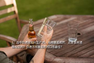 1、當(dāng)今白酒是如何生產(chǎn)的，純糧釀造成的，還是食用酒精勾兌的？白酒怎樣釀造出的口感最佳？