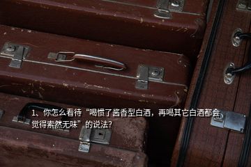 1、你怎么看待“喝慣了醬香型白酒，再喝其它白酒都會覺得索然無味”的說法？
