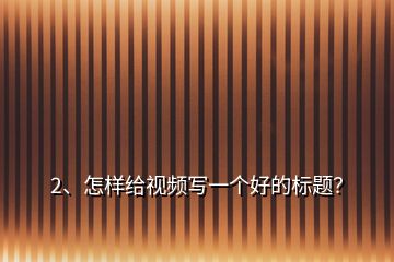 2、怎樣給視頻寫一個好的標題？