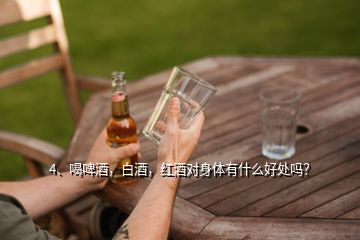 4、喝啤酒，白酒，紅酒對(duì)身體有什么好處嗎？