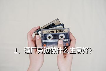 1、酒廠旁邊做什么生意好？