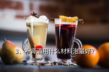 3、補腎酒用什么材料泡最好？