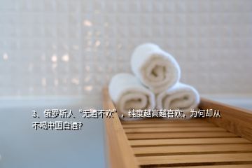 3、俄羅斯人“無酒不歡”，純度越高越喜歡，為何卻從不喝中國白酒？