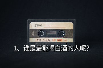 1、誰是最能喝白酒的人呢？