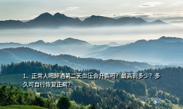 1、正常人喝醉酒第二天血壓會升高嗎？最高到多少？多久可自行恢復(fù)正常？