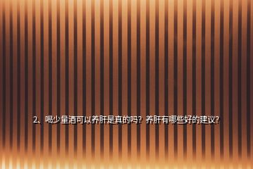2、喝少量酒可以養(yǎng)肝是真的嗎？養(yǎng)肝有哪些好的建議？