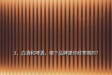 3、白酒和啤酒，哪個品牌是你經(jīng)常喝的？
