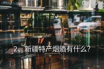 2、新疆特產煙酒有什么？
