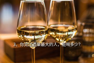 3、你見過酒量最大的人，能喝多少？