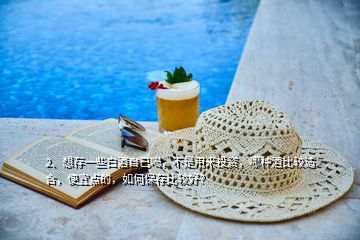 2、想存一些白酒自己喝，不是用來投資，哪種酒比較適合，便宜點的，如何保存比較好？