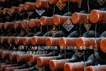 2、過年了，大家自己喝的白酒、給人送白酒，都是一樣的酒嗎？大概多少價位？