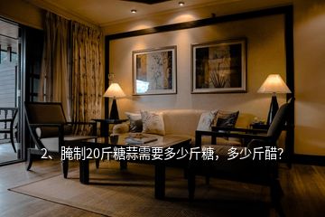 2、腌制20斤糖蒜需要多少斤糖，多少斤醋？
