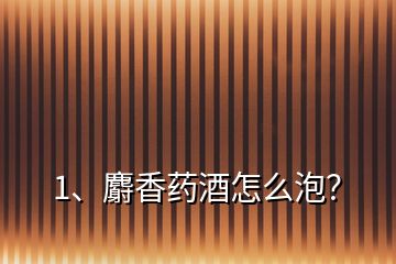 1、麝香藥酒怎么泡？